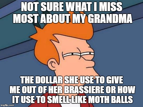 Futurama Fry Meme | NOT SURE WHAT I MISS MOST ABOUT MY GRANDMA; THE DOLLAR SHE USE TO GIVE ME OUT OF HER BRASSIERE OR HOW IT USE TO SMELL LIKE MOTH BALLS | image tagged in memes,futurama fry | made w/ Imgflip meme maker