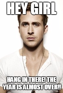 Ryan Gosling | HEY GIRL; HANG IN THERE! THE YEAR IS ALMOST OVER!! | image tagged in memes,ryan gosling | made w/ Imgflip meme maker