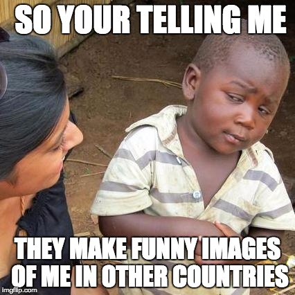 Third World Skeptical Kid | SO YOUR TELLING ME; THEY MAKE FUNNY IMAGES OF ME IN OTHER COUNTRIES | image tagged in memes,third world skeptical kid | made w/ Imgflip meme maker