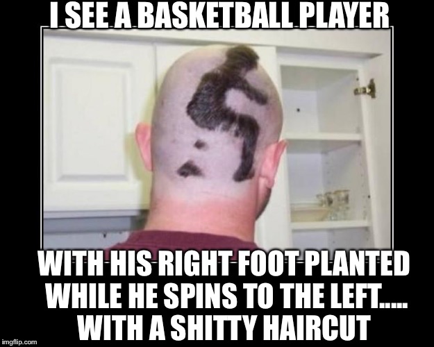 Shithead Haircut | I SEE A BASKETBALL PLAYER; WITH HIS RIGHT FOOT PLANTED WHILE HE SPINS TO THE LEFT..... WITH A SHITTY HAIRCUT | image tagged in shithead haircut,funny memes,hahaha | made w/ Imgflip meme maker
