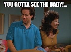 YOU GOTTA SEE THE BABY!... | made w/ Imgflip meme maker