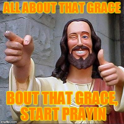 Buddy Christ | ALL ABOUT THAT GRACE; BOUT THAT GRACE, START PRAYIN | image tagged in memes,buddy christ | made w/ Imgflip meme maker