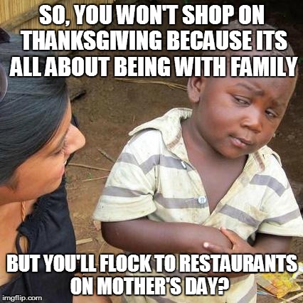 Third World Skeptical Kid Meme | SO, YOU WON'T SHOP ON THANKSGIVING BECAUSE ITS ALL ABOUT BEING WITH FAMILY; BUT YOU'LL FLOCK TO RESTAURANTS ON MOTHER'S DAY? | image tagged in memes,third world skeptical kid | made w/ Imgflip meme maker