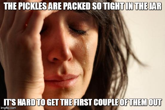 First World Problems Meme | THE PICKLES ARE PACKED SO TIGHT IN THE JAR; IT'S HARD TO GET THE FIRST COUPLE OF THEM OUT | image tagged in memes,first world problems | made w/ Imgflip meme maker