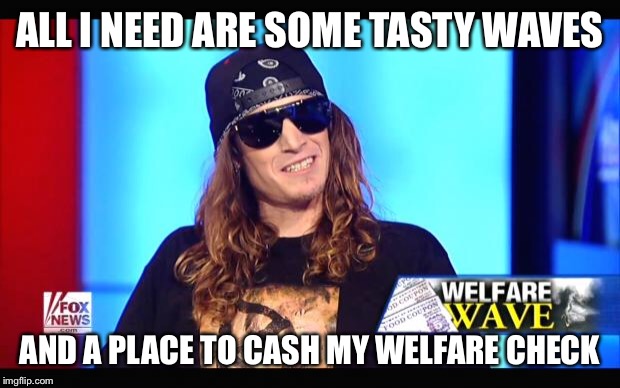 Welfare surfer | ALL I NEED ARE SOME TASTY WAVES; AND A PLACE TO CASH MY WELFARE CHECK | image tagged in welfare surfer,memes | made w/ Imgflip meme maker