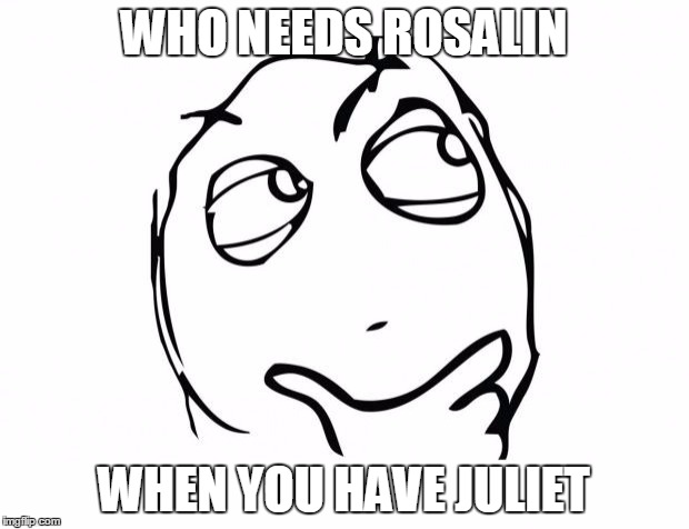 meme thinking | WHO NEEDS ROSALIN; WHEN YOU HAVE JULIET | image tagged in meme thinking | made w/ Imgflip meme maker