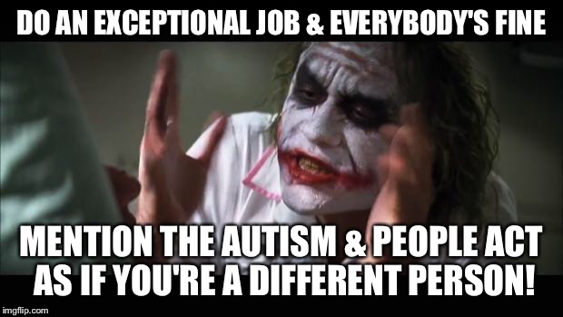 And everybody loses their minds Meme | DO AN EXCEPTIONAL JOB & EVERYBODY'S FINE MENTION THE AUTISM & PEOPLE ACT AS IF YOU'RE A DIFFERENT PERSON! | image tagged in memes,and everybody loses their minds | made w/ Imgflip meme maker