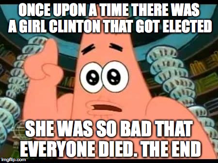 Patrick Says | ONCE UPON A TIME THERE WAS A GIRL CLINTON THAT GOT ELECTED; SHE WAS SO BAD THAT EVERYONE DIED. THE END | image tagged in memes,patrick says | made w/ Imgflip meme maker