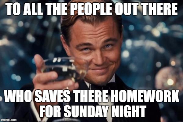 Leonardo Dicaprio Cheers Meme | TO ALL THE PEOPLE OUT THERE; WHO SAVES THERE HOMEWORK FOR SUNDAY NIGHT | image tagged in memes,leonardo dicaprio cheers | made w/ Imgflip meme maker