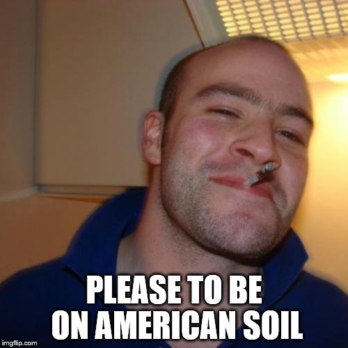 Good Guy Greg | PLEASE TO BE ON AMERICAN SOIL | image tagged in memes,good guy greg | made w/ Imgflip meme maker