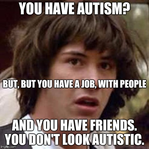 Conspiracy Keanu Meme | YOU HAVE AUTISM? AND YOU HAVE FRIENDS. YOU DON'T LOOK AUTISTIC. BUT, BUT YOU HAVE A JOB, WITH PEOPLE | image tagged in memes,conspiracy keanu | made w/ Imgflip meme maker
