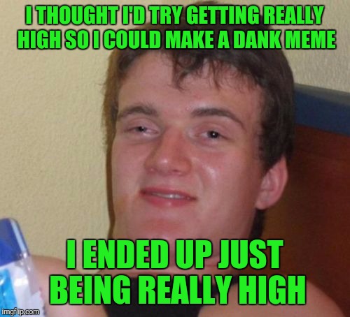 Well it seems to work for others....maybe I'm just not high enough | I THOUGHT I'D TRY GETTING REALLY HIGH SO I COULD MAKE A DANK MEME; I ENDED UP JUST BEING REALLY HIGH | image tagged in memes,10 guy | made w/ Imgflip meme maker