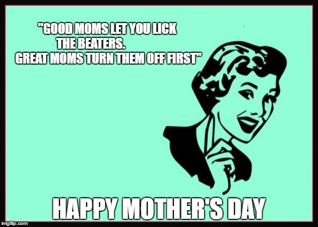 Ecard  | "GOOD MOMS LET YOU LICK THE BEATERS. 
              GREAT MOMS TURN THEM OFF FIRST"; HAPPY MOTHER'S DAY | image tagged in ecard | made w/ Imgflip meme maker