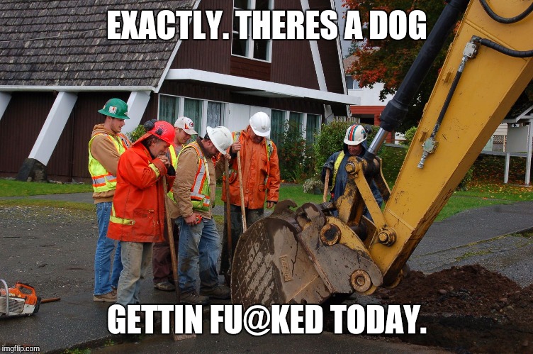 EXACTLY. THERES A DOG GETTIN FU@KED TODAY. | made w/ Imgflip meme maker