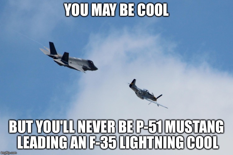 Stealth F-35 Lightning (USAF variant) and a WW-2 P-51 Mustang | YOU MAY BE COOL; BUT YOU'LL NEVER BE P-51 MUSTANG LEADING AN F-35 LIGHTNING COOL | image tagged in f-35 and p-51,memes,you may be cool | made w/ Imgflip meme maker