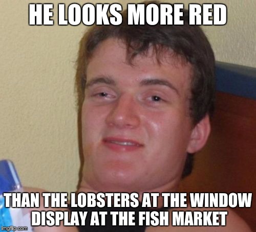 10 Guy Meme | HE LOOKS MORE RED THAN THE LOBSTERS AT THE WINDOW DISPLAY AT THE FISH MARKET | image tagged in memes,10 guy | made w/ Imgflip meme maker