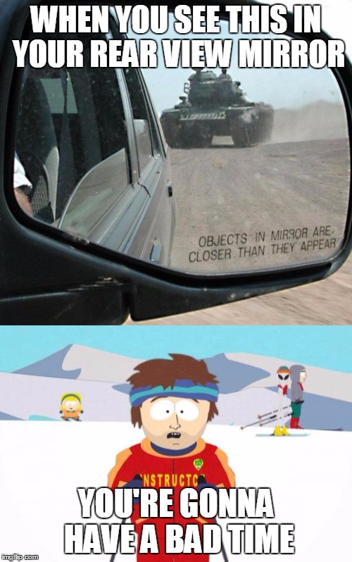 Look Out! | WHEN YOU SEE THIS IN YOUR REAR VIEW MIRROR; YOU'RE GONNA HAVE A BAD TIME | image tagged in memes,tank | made w/ Imgflip meme maker