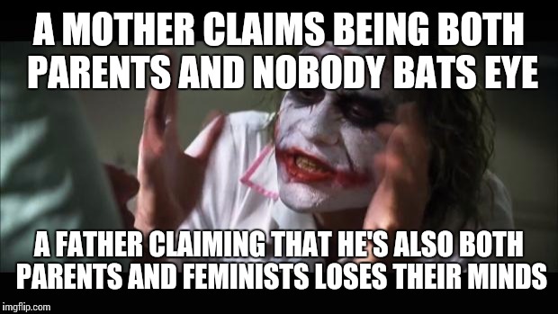 And everybody loses their minds Meme | A MOTHER CLAIMS BEING BOTH PARENTS AND NOBODY BATS EYE A FATHER CLAIMING THAT HE'S ALSO BOTH PARENTS AND FEMINISTS LOSES THEIR MINDS | image tagged in memes,and everybody loses their minds | made w/ Imgflip meme maker