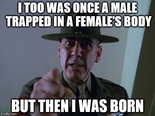 It happens to the best of us | I TOO WAS ONCE A MALE TRAPPED IN A FEMALE'S BODY; BUT THEN I WAS BORN | image tagged in memes,sergeant hartmann | made w/ Imgflip meme maker