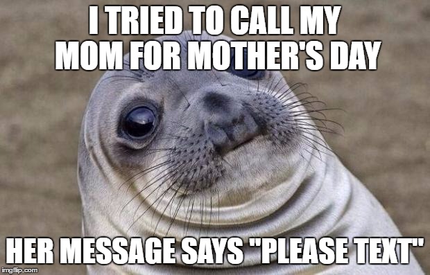 Mom is in her late 60's | I TRIED TO CALL MY MOM FOR MOTHER'S DAY; HER MESSAGE SAYS "PLEASE TEXT" | image tagged in memes,awkward moment sealion | made w/ Imgflip meme maker