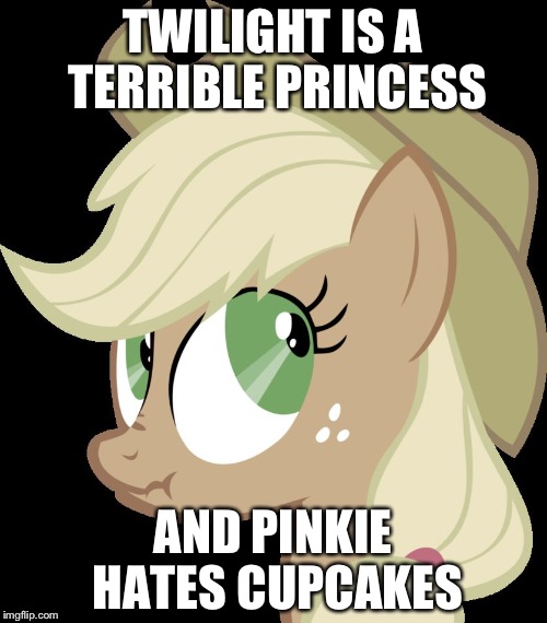 Lying Applejack | TWILIGHT IS A TERRIBLE PRINCESS; AND PINKIE HATES CUPCAKES | image tagged in lying applejack | made w/ Imgflip meme maker