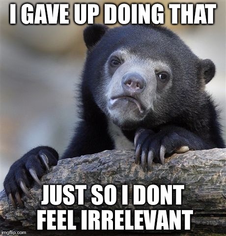 Confession Bear Meme | I GAVE UP DOING THAT JUST SO I DONT FEEL IRRELEVANT | image tagged in memes,confession bear | made w/ Imgflip meme maker