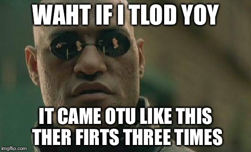 Matrix Morpheus Meme | WAHT IF I TLOD YOY IT CAME OTU LIKE THIS THER FIRTS THREE TIMES | image tagged in memes,matrix morpheus | made w/ Imgflip meme maker