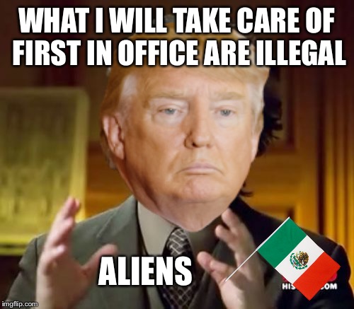  WHAT I WILL TAKE CARE OF FIRST IN OFFICE ARE ILLEGAL; ALIENS | image tagged in ancient aliens guy,alien,trump gona hate,memes,meme,gif | made w/ Imgflip meme maker