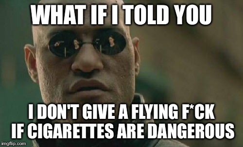 Screw off,Real Cost. | WHAT IF I TOLD YOU; I DON'T GIVE A FLYING F*CK IF CIGARETTES ARE DANGEROUS | image tagged in memes,matrix morpheus,the real cost,seriously | made w/ Imgflip meme maker