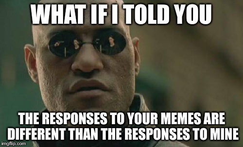 Matrix Morpheus Meme | WHAT IF I TOLD YOU THE RESPONSES TO YOUR MEMES ARE DIFFERENT THAN THE RESPONSES TO MINE | image tagged in memes,matrix morpheus | made w/ Imgflip meme maker