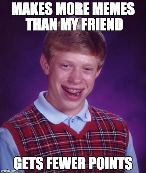 Me | MAKES MORE MEMES THAN MY FRIEND; GETS FEWER POINTS | image tagged in memes,bad luck brian | made w/ Imgflip meme maker