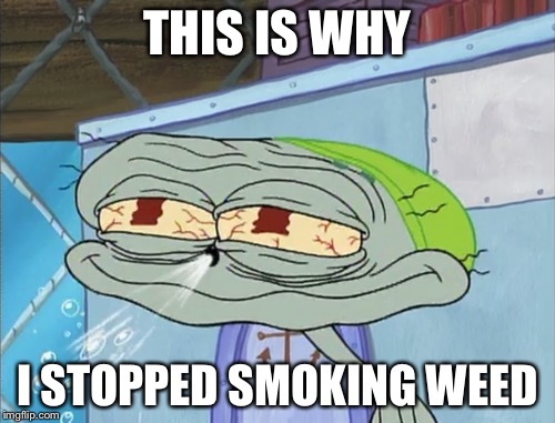 THIS IS WHY; I STOPPED SMOKING WEED | image tagged in funny memes | made w/ Imgflip meme maker