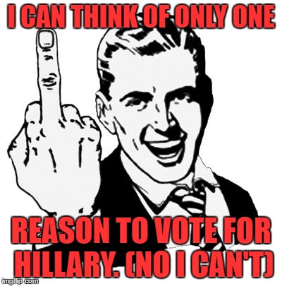 1950s Middle Finger Meme |  I CAN THINK OF ONLY ONE; REASON TO VOTE FOR HILLARY. (NO I CAN'T) | image tagged in memes,1950s middle finger,hillary,clinton,election,2016 | made w/ Imgflip meme maker