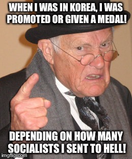 Dead reds! |  WHEN I WAS IN KOREA, I WAS PROMOTED OR GIVEN A MEDAL! DEPENDING ON HOW MANY SOCIALISTS I SENT TO HELL! | image tagged in memes,back in my day | made w/ Imgflip meme maker