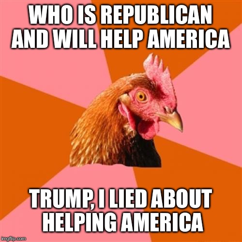 Anti Joke Chicken |  WHO IS REPUBLICAN AND WILL HELP AMERICA; TRUMP, I LIED ABOUT HELPING AMERICA | image tagged in memes,anti joke chicken,trump gona hate,politics | made w/ Imgflip meme maker