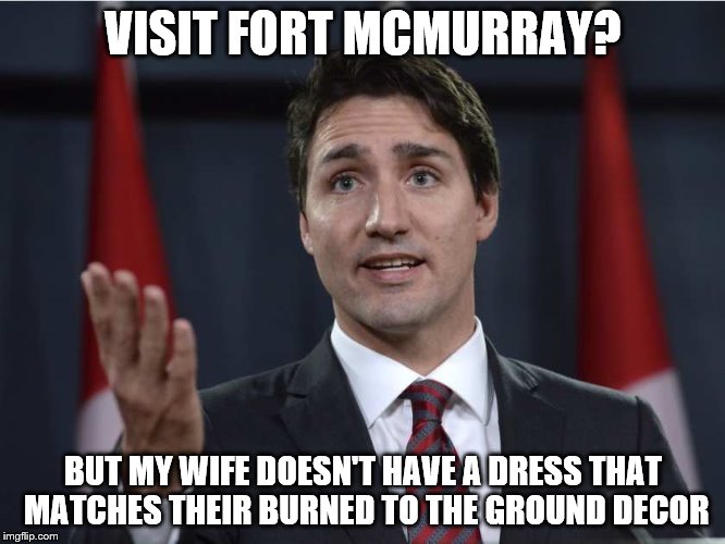 A Hot Button Issue In Canada As The Fire Rages On And Our PM Won't Go Unless It's A Good Photo Op | VISIT FORT MCMURRAY? BUT MY WIFE DOESN'T HAVE A DRESS THAT MATCHES THEIR BURNED TO THE GROUND DECOR | image tagged in meme,justin trudeau | made w/ Imgflip meme maker