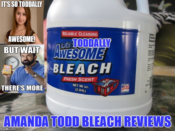 It's Todd's Toddally Awesome recommended bleach! | TODDALLY; AMANDA TODD BLEACH REVIEWS | image tagged in amanda,todd,awesome,meme | made w/ Imgflip meme maker