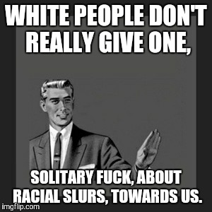 Kill Yourself Guy Meme | WHITE PEOPLE DON'T REALLY GIVE ONE, SOLITARY F**K, ABOUT RACIAL SLURS, TOWARDS US. | image tagged in memes,kill yourself guy | made w/ Imgflip meme maker