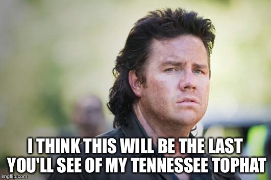 I THINK THIS WILL BE THE LAST YOU'LL SEE OF MY TENNESSEE TOPHAT | made w/ Imgflip meme maker