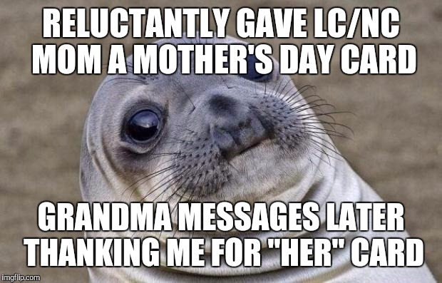 Awkward Moment Sealion | RELUCTANTLY GAVE LC/NC MOM A MOTHER'S DAY CARD; GRANDMA MESSAGES LATER THANKING ME FOR "HER" CARD | image tagged in memes,awkward moment sealion,AdviceAnimals | made w/ Imgflip meme maker