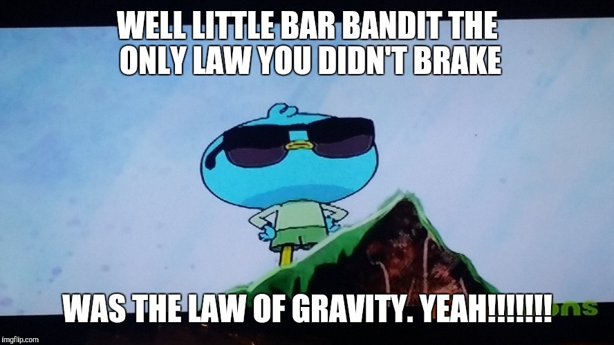 WELL LITTLE BAR BANDIT THE ONLY LAW YOU DIDN'T BRAKE; WAS THE LAW OF GRAVITY. YEAH!!!!!!! | image tagged in funny memes,action,movies,tv show,hamlet | made w/ Imgflip meme maker