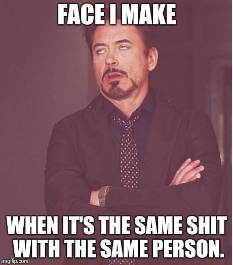 Face You Make Robert Downey Jr Meme | FACE I MAKE; WHEN IT'S THE SAME SHIT WITH THE SAME PERSON. | image tagged in memes,face you make robert downey jr | made w/ Imgflip meme maker