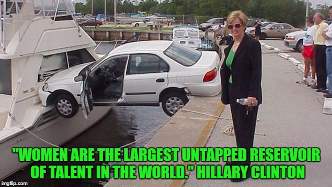 Oopsie.... | "WOMEN ARE THE LARGEST UNTAPPED RESERVOIR OF TALENT IN THE WORLD." HILLARY CLINTON | image tagged in hillary,clinton,feminist,election,2016 | made w/ Imgflip meme maker