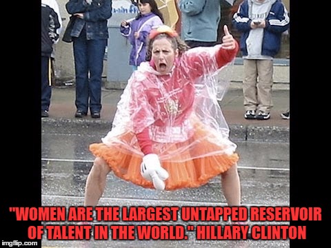 Women for Hillary | "WOMEN ARE THE LARGEST UNTAPPED RESERVOIR OF TALENT IN THE WORLD." HILLARY CLINTON | image tagged in women,funny,hillary,election | made w/ Imgflip meme maker