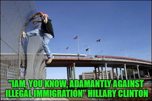 Would you climb over a wall that you just built? - just sayin' | "IAM, YOU KNOW, ADAMANTLY AGAINST ILLEGAL IMMIGRATION" HILLARY CLINTON | image tagged in hillary,immigration,illegal immigration,election 2016 | made w/ Imgflip meme maker