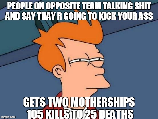 Futurama Fry | PEOPLE ON OPPOSITE TEAM TALKING SHIT AND SAY THAY R GOING TO KICK YOUR ASS; GETS TWO MOTHERSHIPS  105 KILLS TO 25 DEATHS | image tagged in memes,futurama fry | made w/ Imgflip meme maker