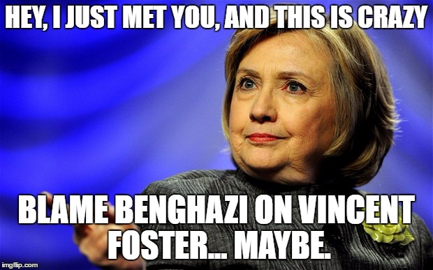 Hillary killed Vincent Foster...maybe | HEY, I JUST MET YOU, AND THIS IS CRAZY; BLAME BENGHAZI ON VINCENT FOSTER... MAYBE. | image tagged in i just met you,hillary,election 2016,benghazi | made w/ Imgflip meme maker