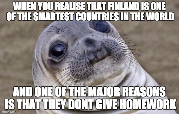 it's true | WHEN YOU REALISE THAT FINLAND IS ONE OF THE SMARTEST COUNTRIES IN THE WORLD; AND ONE OF THE MAJOR REASONS IS THAT THEY DONT GIVE HOMEWORK | image tagged in memes,awkward moment sealion | made w/ Imgflip meme maker