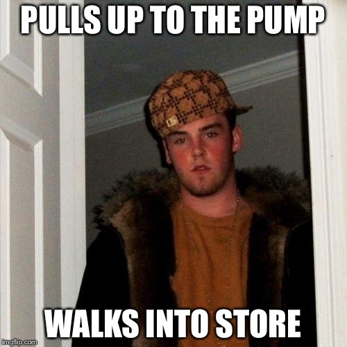 Scumbag Steve | PULLS UP TO THE PUMP; WALKS INTO STORE | image tagged in memes,scumbag steve | made w/ Imgflip meme maker