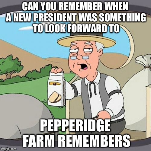 Pepperidge Farm Remembers | CAN YOU REMEMBER WHEN A NEW PRESIDENT WAS SOMETHING TO LOOK FORWARD TO; PEPPERIDGE FARM REMEMBERS | image tagged in memes,pepperidge farm remembers | made w/ Imgflip meme maker